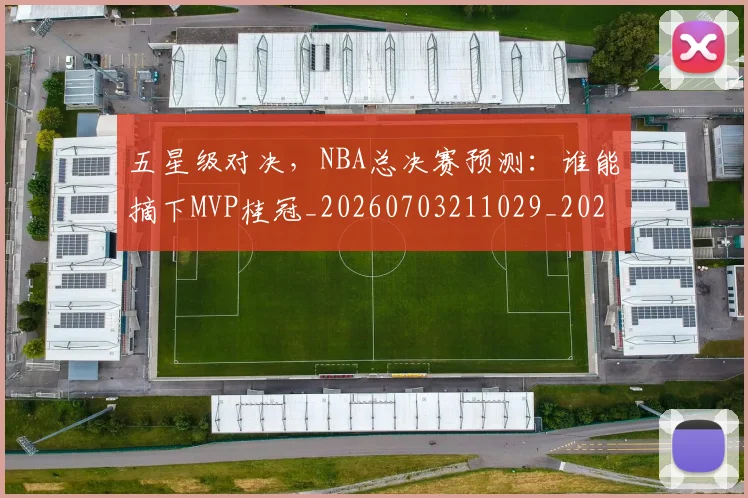 五星级对决,NBA总决赛预测:谁能摘下MVP桂冠_20260703211029_20260716193306
