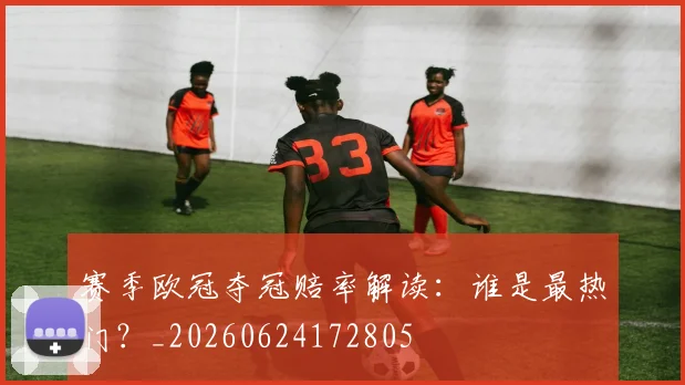 赛季欧冠夺冠赔率解读：谁是最热门？_20260624172805