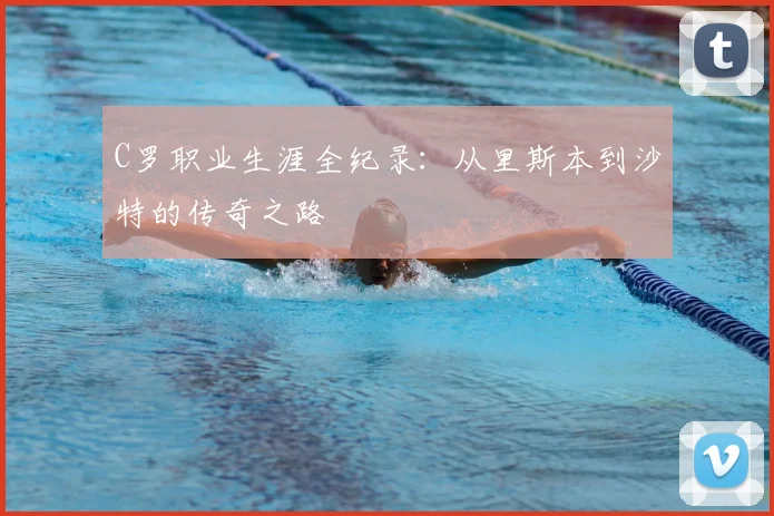 C罗职业生涯全纪录：从里斯本到沙特的传奇之路