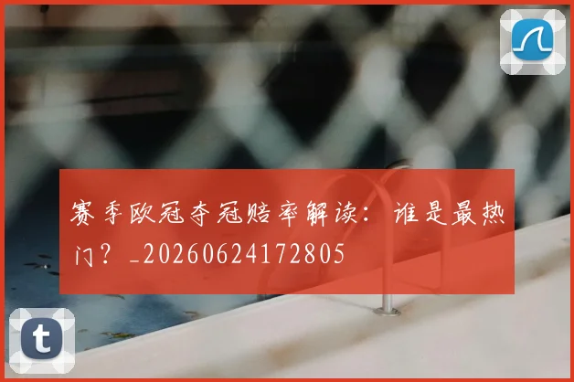 赛季欧冠夺冠赔率解读:谁是最热门?_20260624172805