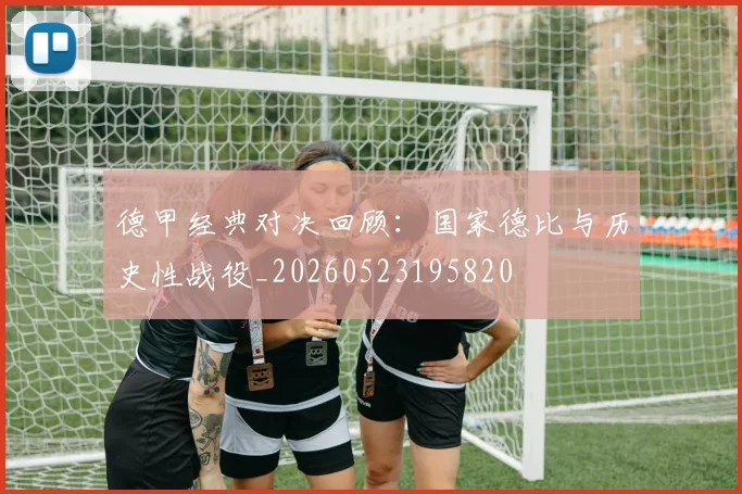 德甲经典对决回顾:国家德比与历史性战役_20260523195820
