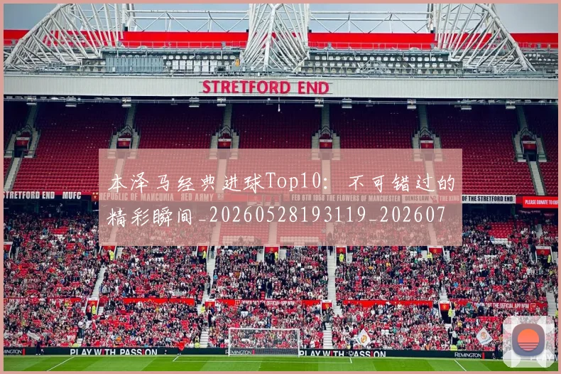 本泽马经典进球Top10:不可错过的精彩瞬间_20260528193119_20260707021939_20260731174520