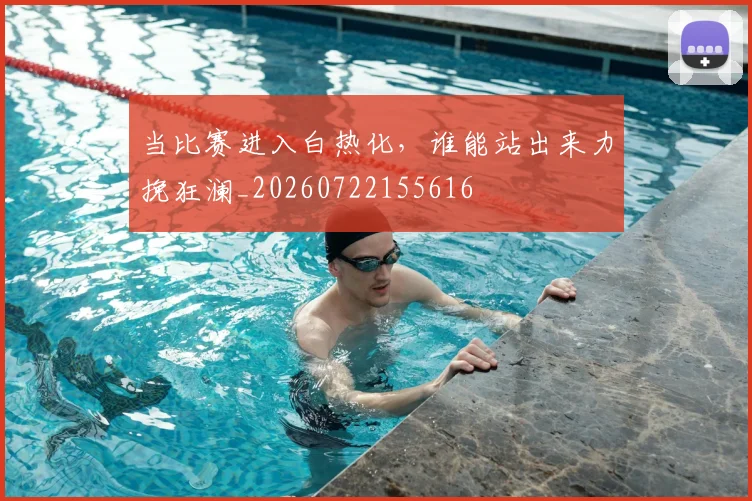 当比赛进入白热化，谁能站出来力挽狂澜_20260722155616