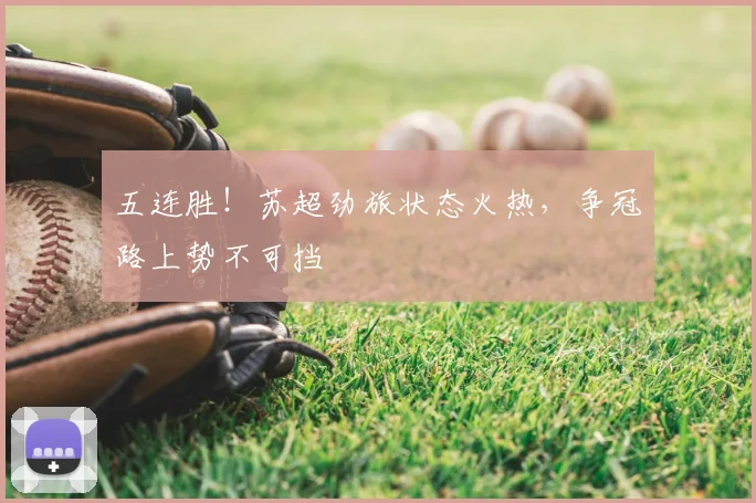 五连胜！苏超劲旅状态火热，争冠路上势不可挡