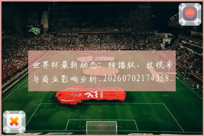 世界杯最新动态:转播权、收视率与商业影响分析_20260702174358_20260715191637