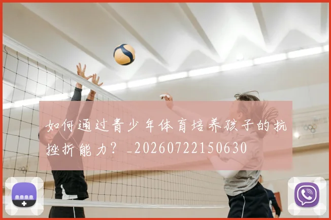 如何通过青少年体育培养孩子的抗挫折能力？_20260722150630