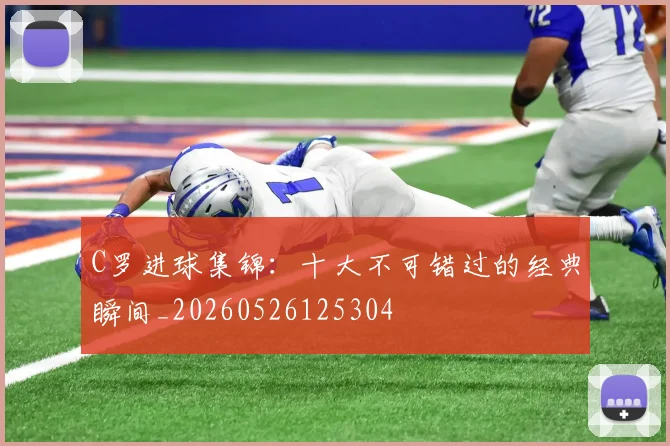 C罗进球集锦：十大不可错过的经典瞬间_20260526125304