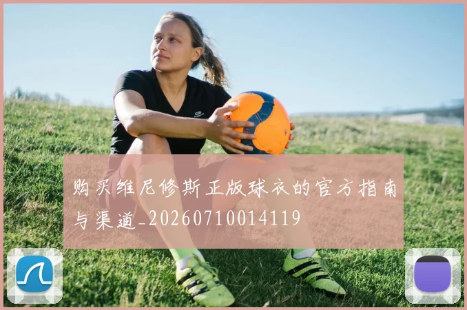 购买维尼修斯正版球衣的官方指南与渠道_20260710014119