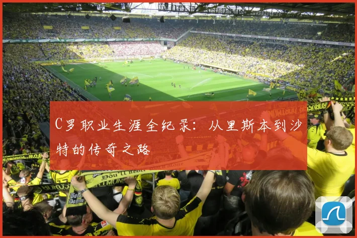 C罗职业生涯全纪录：从里斯本到沙特的传奇之路