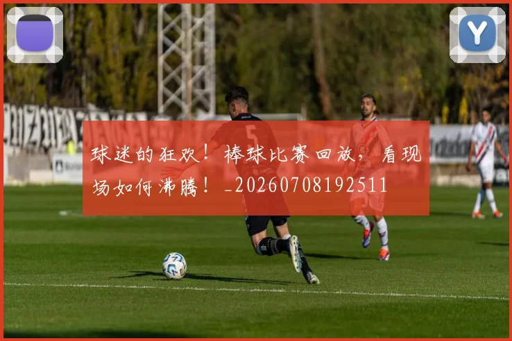 球迷的狂欢！棒球比赛回放，看现场如何沸腾！_20260708192511