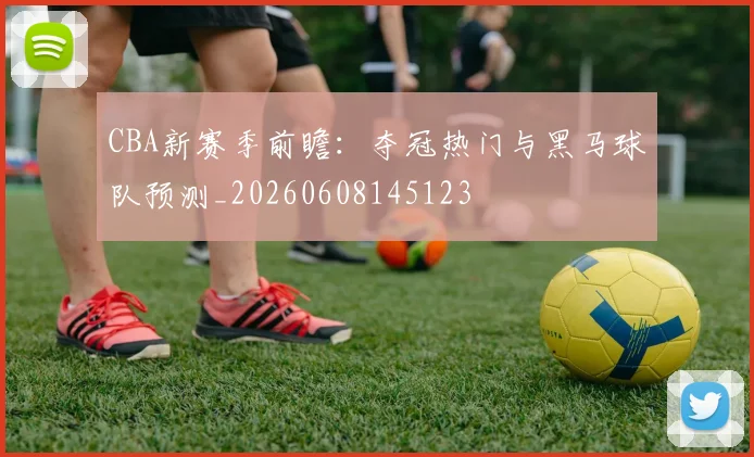 CBA新赛季前瞻:夺冠热门与黑马球队预测_20260608145123