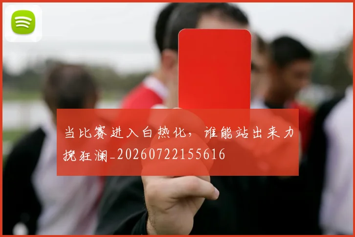 当比赛进入白热化，谁能站出来力挽狂澜_20260722155616