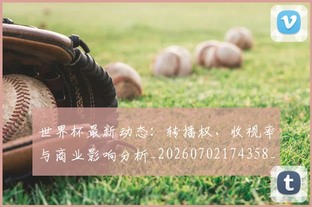 世界杯最新动态：转播权、收视率与商业影响分析_20260702174358_20260715191637