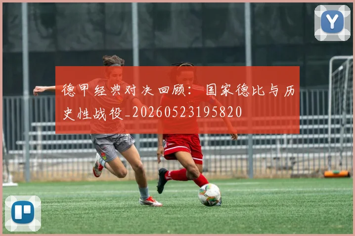 德甲经典对决回顾：国家德比与历史性战役_20260523195820