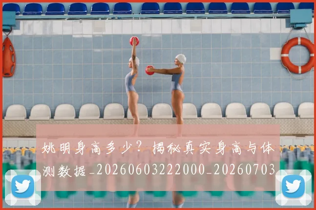 姚明身高多少?揭秘真实身高与体测数据_20260603222000_20260703233057
