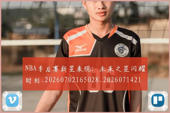 NBA季后赛新星表现：未来之星闪耀时刻_20260702165028_20260714211808