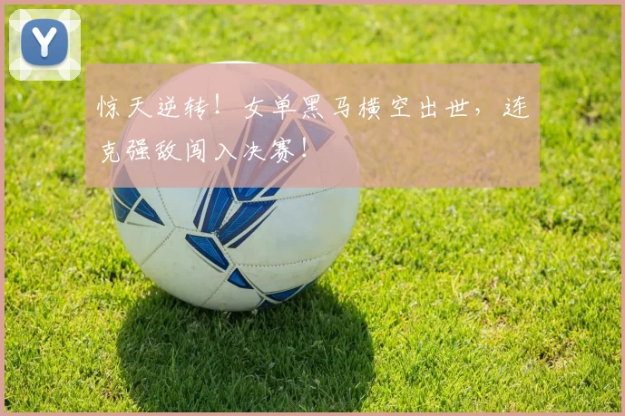 惊天逆转！女单黑马横空出世，连克强敌闯入决赛！