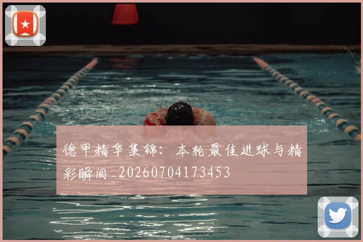 德甲精华集锦：本轮最佳进球与精彩瞬间_20260704173453
