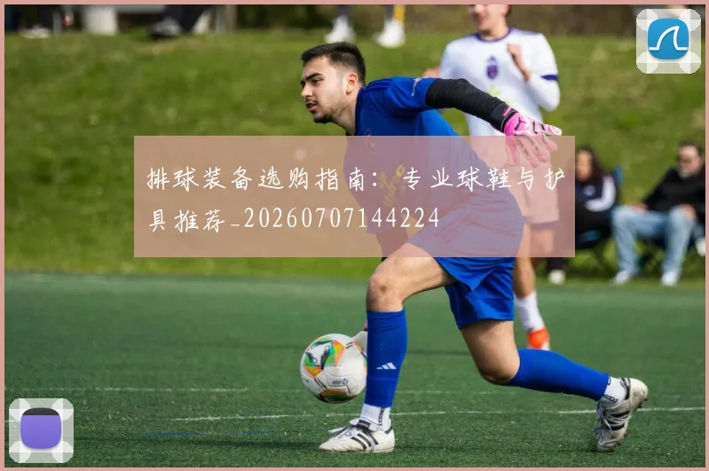 排球装备选购指南:专业球鞋与护具推荐_20260707144224