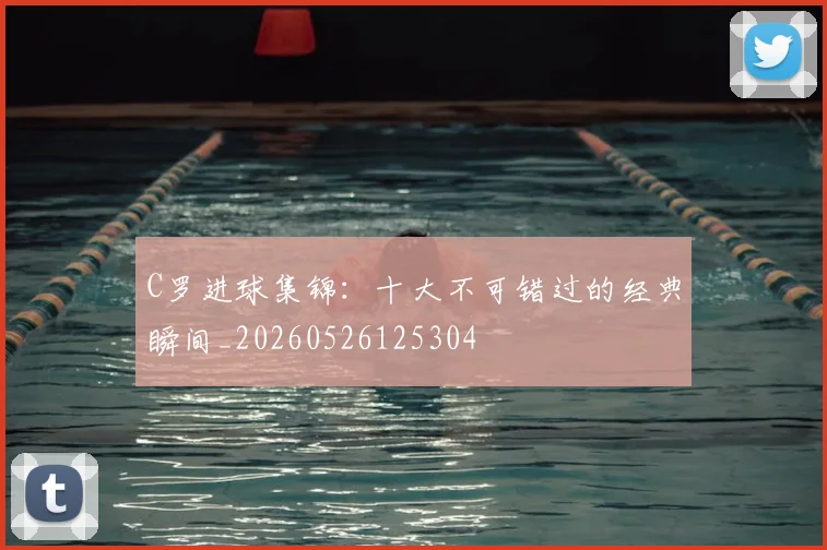 C罗进球集锦：十大不可错过的经典瞬间_20260526125304