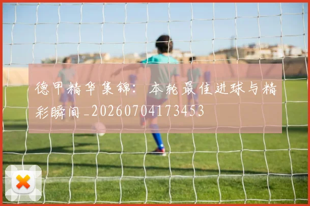 德甲精华集锦：本轮最佳进球与精彩瞬间_20260704173453