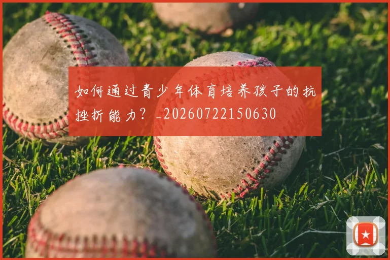如何通过青少年体育培养孩子的抗挫折能力?_20260722150630