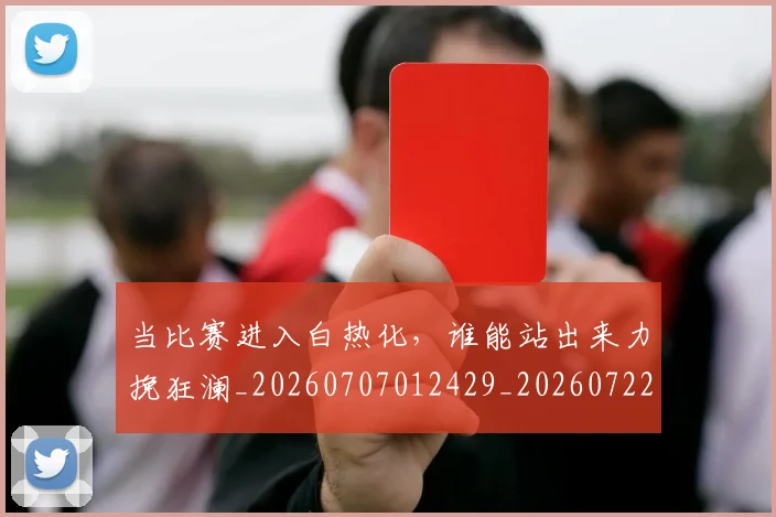 当比赛进入白热化，谁能站出来力挽狂澜_20260707012429_20260722155617
