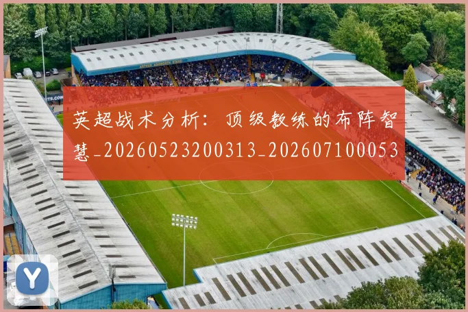 英超战术分析：顶级教练的布阵智慧_20260523200313_20260710005329
