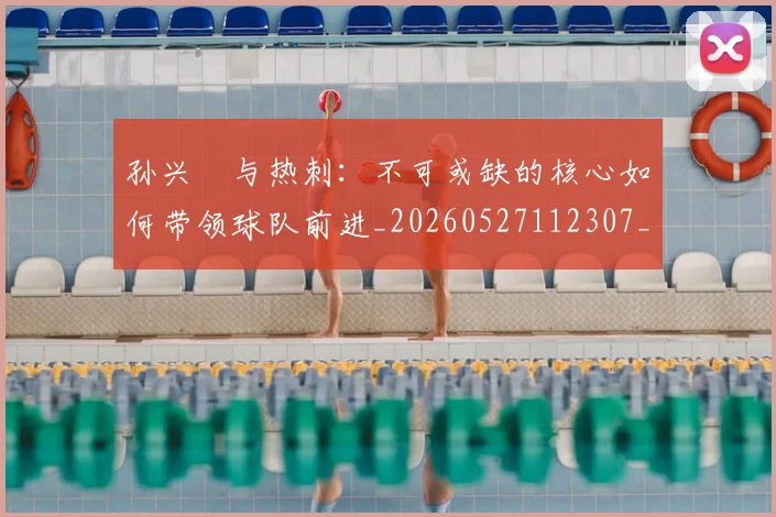 孙兴慜与热刺：不可或缺的核心如何带领球队前进_20260527112307_20260703233211_20260720192708