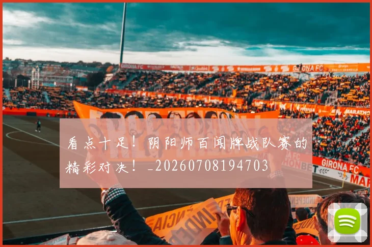 看点十足!阴阳师百闻牌战队赛的精彩对决!_20260708194703