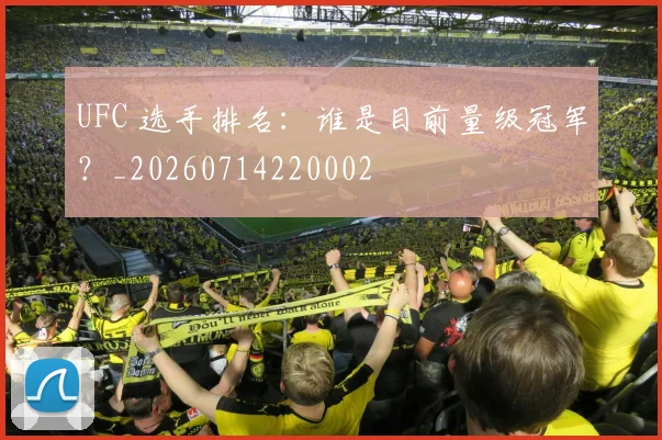 UFC 选手排名：谁是目前量级冠军？_20260714220002