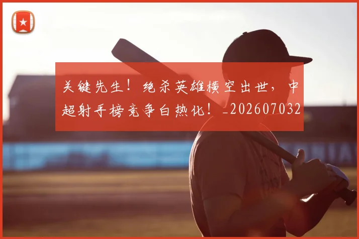 关键先生！绝杀英雄横空出世，中超射手榜竞争白热化！_20260703215020