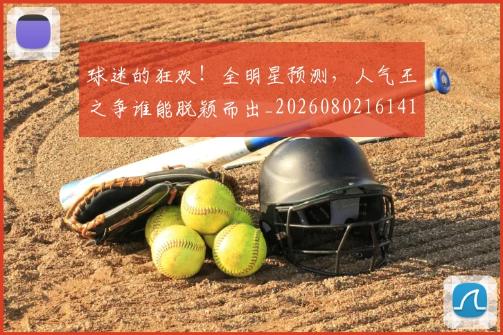 球迷的狂欢！全明星预测，人气王之争谁能脱颖而出_20260802161412