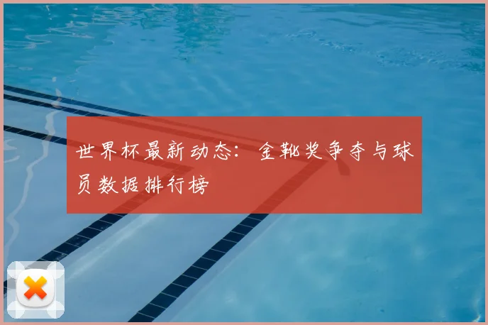 世界杯最新动态：金靴奖争夺与球员数据排行榜