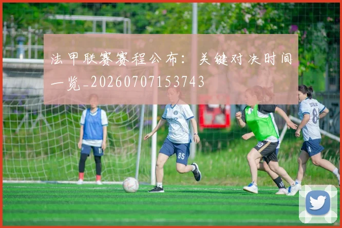 法甲联赛赛程公布:关键对决时间一览_20260707153743