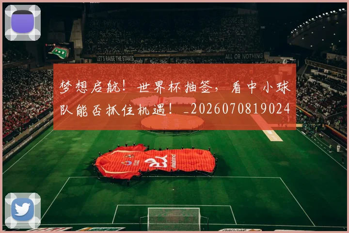 梦想启航！世界杯抽签，看中小球队能否抓住机遇！_20260708190248
