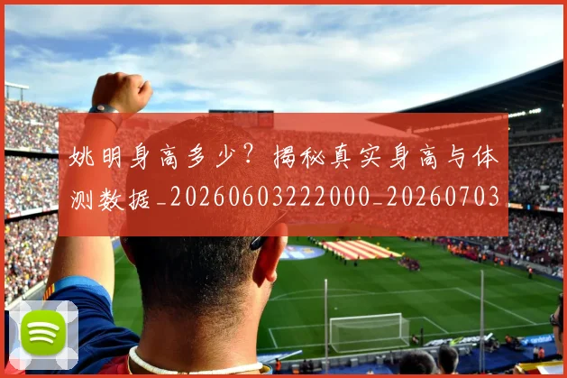 姚明身高多少?揭秘真实身高与体测数据_20260603222000_20260703233057