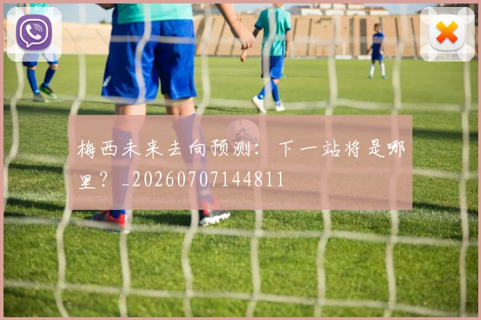 梅西未来去向预测:下一站将是哪里?_20260707144811