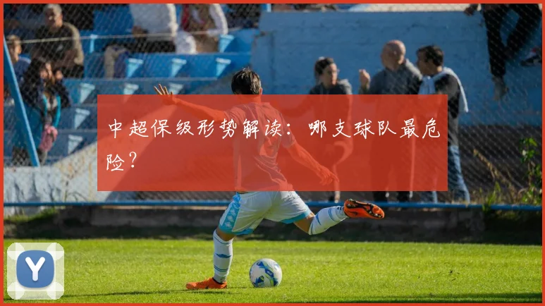 中超保级形势解读：哪支球队最危险？