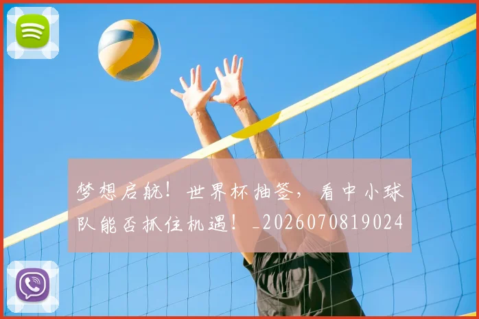 梦想启航!世界杯抽签,看中小球队能否抓住机遇!_20260708190248