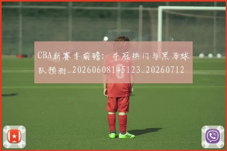 CBA新赛季前瞻：夺冠热门与黑马球队预测_20260608145123_20260712045314