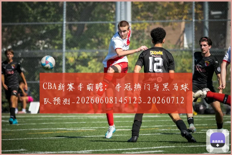 CBA新赛季前瞻：夺冠热门与黑马球队预测_20260608145123_20260712045314