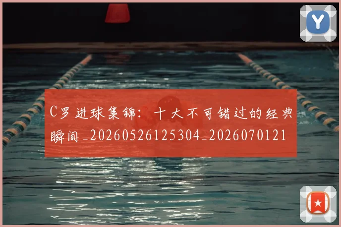 C罗进球集锦：十大不可错过的经典瞬间_20260526125304_20260701214101_20260713215146