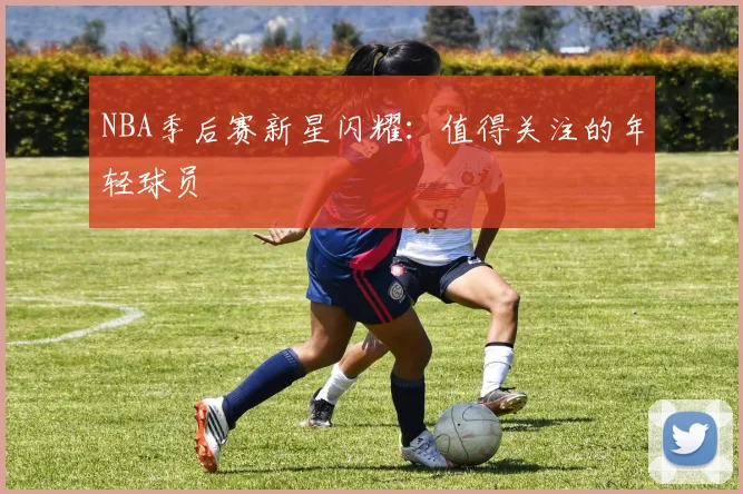 NBA季后赛新星闪耀：值得关注的年轻球员
